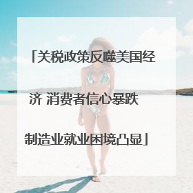 关税政策反噬美国经济 消费者信心暴跌 制造业就业困境凸显