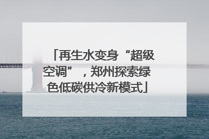 再生水变身“超级空调”，郑州探索绿色低碳供冷新模式