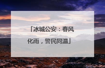 冰城公安：春风化雨，警民同温