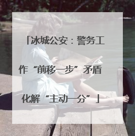 冰城公安：警务工作“前移一步”矛盾化解“主动一分”