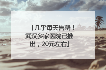 几乎每天售罄！武汉多家医院已推出，20元左右