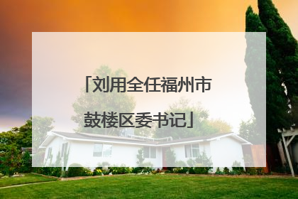刘用全任福州市鼓楼区委书记