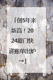 创5年来新高！2024厦门快递账单出炉→