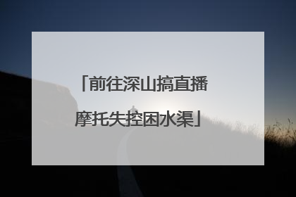 前往深山搞直播 摩托失控困水渠