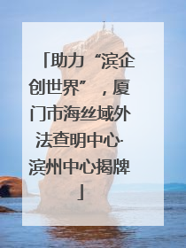 助力“滨企创世界”，厦门市海丝域外法查明中心·滨州中心揭牌