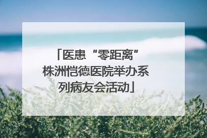 医患“零距离” 株洲恺德医院举办系列病友会活动