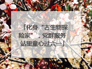 化身“古生物探险家”，党群服务站里童心过六一