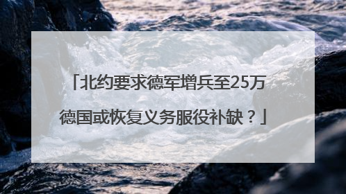 北约要求德军增兵至25万 德国或恢复义务服役补缺？