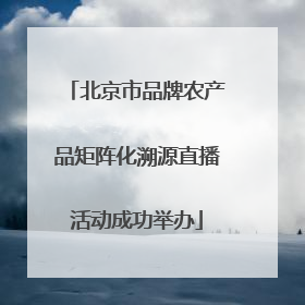 北京市品牌农产品矩阵化溯源直播活动成功举办