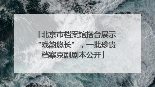 北京市档案馆搭台展示“戏韵悠长”，一批珍贵档案京剧剧本公开