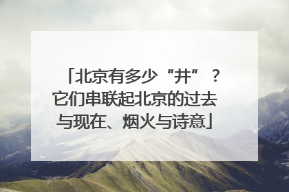 北京有多少“井”？它们串联起北京的过去与现在、烟火与诗意