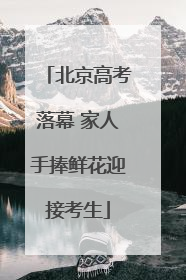 北京高考落幕 家人手捧鲜花迎接考生