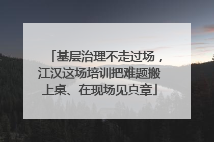 基层治理不走过场，江汉这场培训把难题搬上桌、在现场见真章
