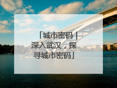 城市密码｜深入武汉，探寻城市密码