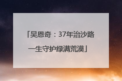 吴恩奇：37年治沙路 一生守护绿满荒漠