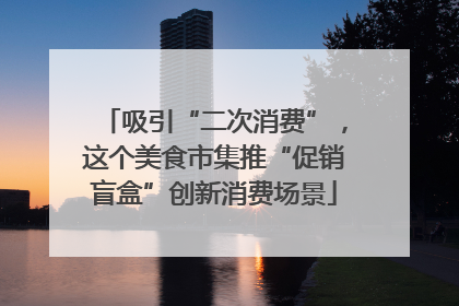 吸引“二次消费”，这个美食市集推“促销盲盒”创新消费场景
