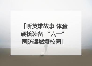 听英雄故事 体验硬核装备 “六一”国防课燃爆校园