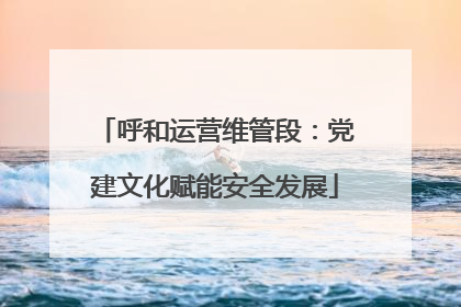呼和运营维管段：党建文化赋能安全发展