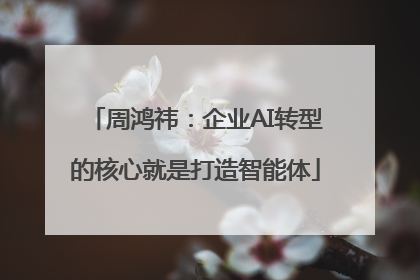 周鸿祎：企业AI转型的核心就是打造智能体