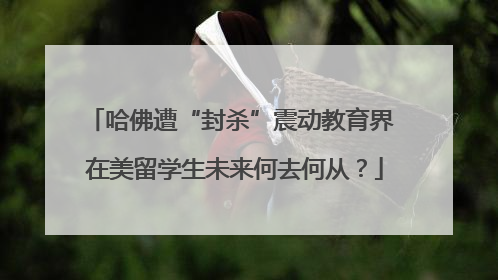 哈佛遭“封杀”震动教育界 在美留学生未来何去何从？