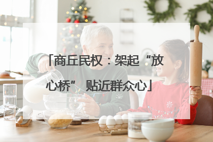 商丘民权：架起“放心桥” 贴近群众心