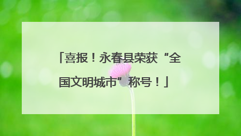 喜报！永春县荣获“全国文明城市”称号！