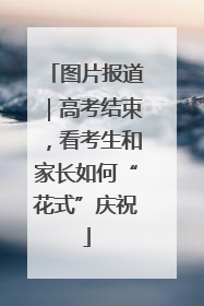 图片报道｜高考结束，看考生和家长如何“花式”庆祝