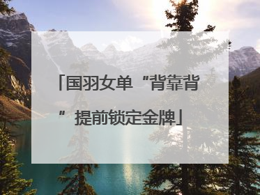 国羽女单“背靠背”提前锁定金牌
