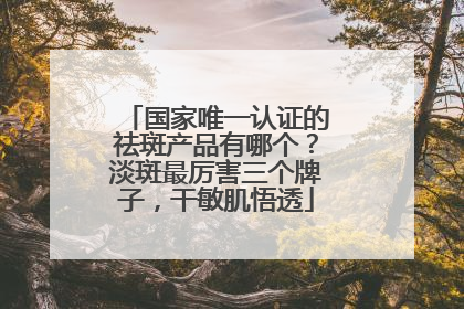 国家唯一认证的祛斑产品有哪个？淡斑最厉害三个牌子，干敏肌悟透