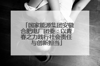 国家能源集团安徽合肥电厂团委：以青春之力践行社会责任与创新担当