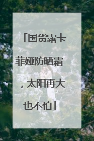 国货露卡菲娅防晒霜，太阳再大也不怕