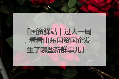 国资驿站｜过去一周，看看山东国资国企发生了哪些新鲜事儿