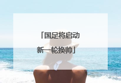 国足将启动新一轮换帅