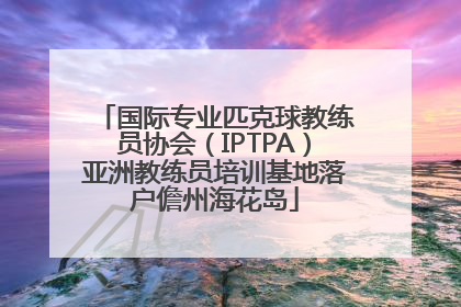 国际专业匹克球教练员协会（IPTPA）亚洲教练员培训基地落户儋州海花岛