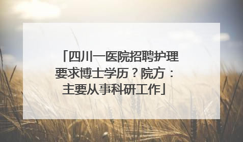 四川一医院招聘护理要求博士学历？院方：主要从事科研工作
