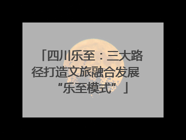 四川乐至：三大路径打造文旅融合发展“乐至模式”