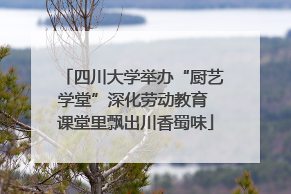四川大学举办“厨艺学堂”深化劳动教育 课堂里飘出川香蜀味