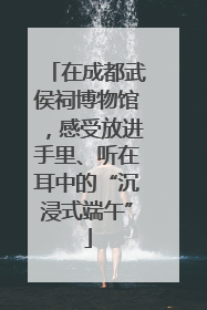 在成都武侯祠博物馆，感受放进手里、听在耳中的“沉浸式端午”