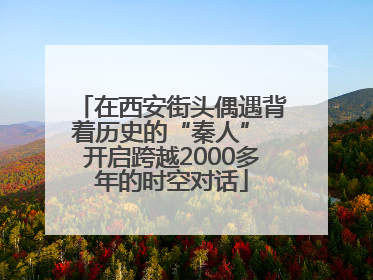 在西安街头偶遇背着历史的“秦人” 开启跨越2000多年的时空对话
