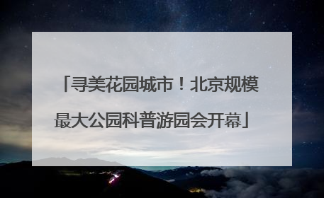 寻美花园城市！北京规模最大公园科普游园会开幕