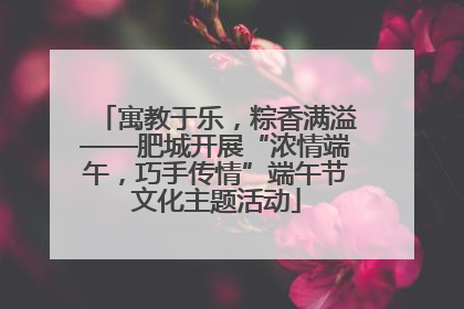寓教于乐，粽香满溢——肥城开展“浓情端午，巧手传情”端午节文化主题活动