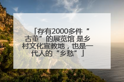 存有2000多件“古董”的展览馆 是乡村文化宣教地，也是一代人的“乡愁”