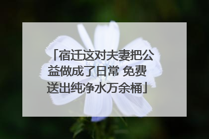 宿迁这对夫妻把公益做成了日常 免费送出纯净水万余桶