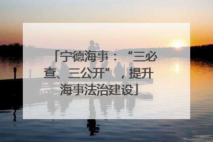 宁德海事：“三必查、三公开”，提升海事法治建设