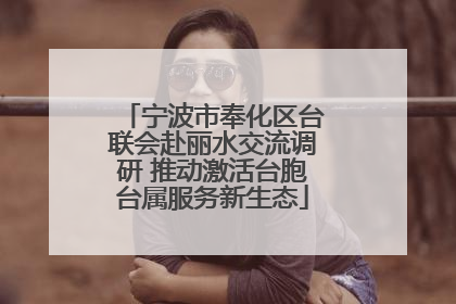 宁波市奉化区台联会赴丽水交流调研 推动激活台胞台属服务新生态