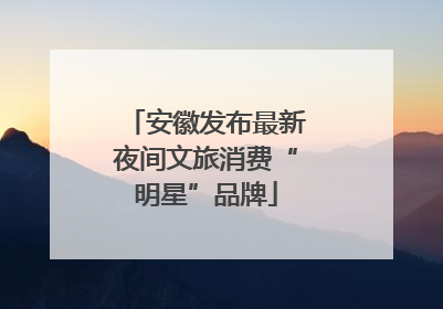 安徽发布最新夜间文旅消费“明星”品牌