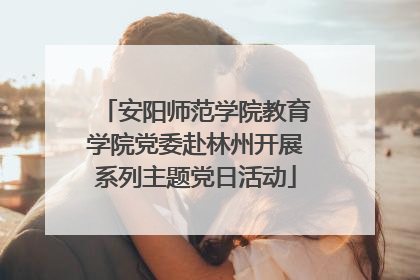 安阳师范学院教育学院党委赴林州开展系列主题党日活动