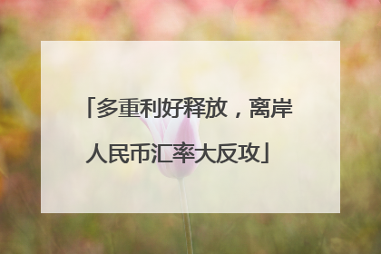 多重利好释放，离岸人民币汇率大反攻