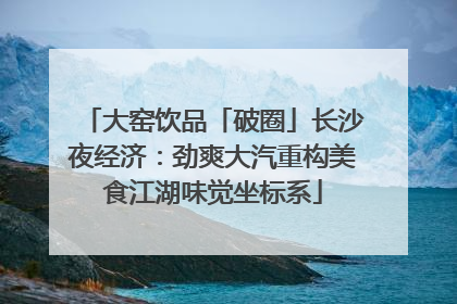 大窑饮品「破圈」长沙夜经济：劲爽大汽重构美食江湖味觉坐标系