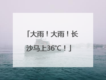 大雨！大雨！长沙马上36℃！